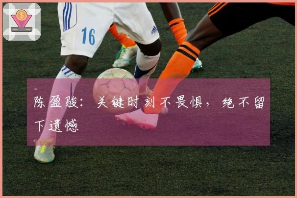 陈盈骏：关键时刻不畏惧，绝不留下遗憾