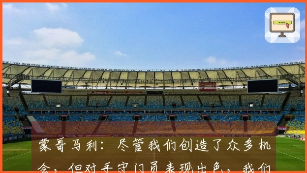 蒙哥马利：尽管我们创造了众多机会，但对手守门员表现出色，我们应赢得比赛